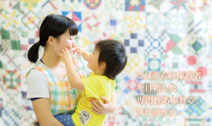 これからの保育者を目指した専門性あふれるプログラム。