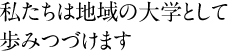 私たちは地域の大学として歩みつづけます。