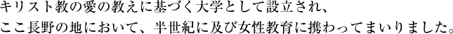 キリスト教の愛の教えに基づく大学として設立され、ここ長野の地において、半世紀に及び女性教育に携わってまいりました。