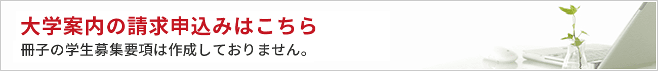 大学案内の請求申込みはこちら　冊子の学生募集要項は作成しておりません。