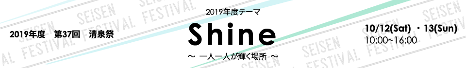 2019年度 第37回清泉祭　テーマ：Shine ～一人一人が輝く場所～　日程：10/12(Sat)・13(Sun) 10:00~16:00