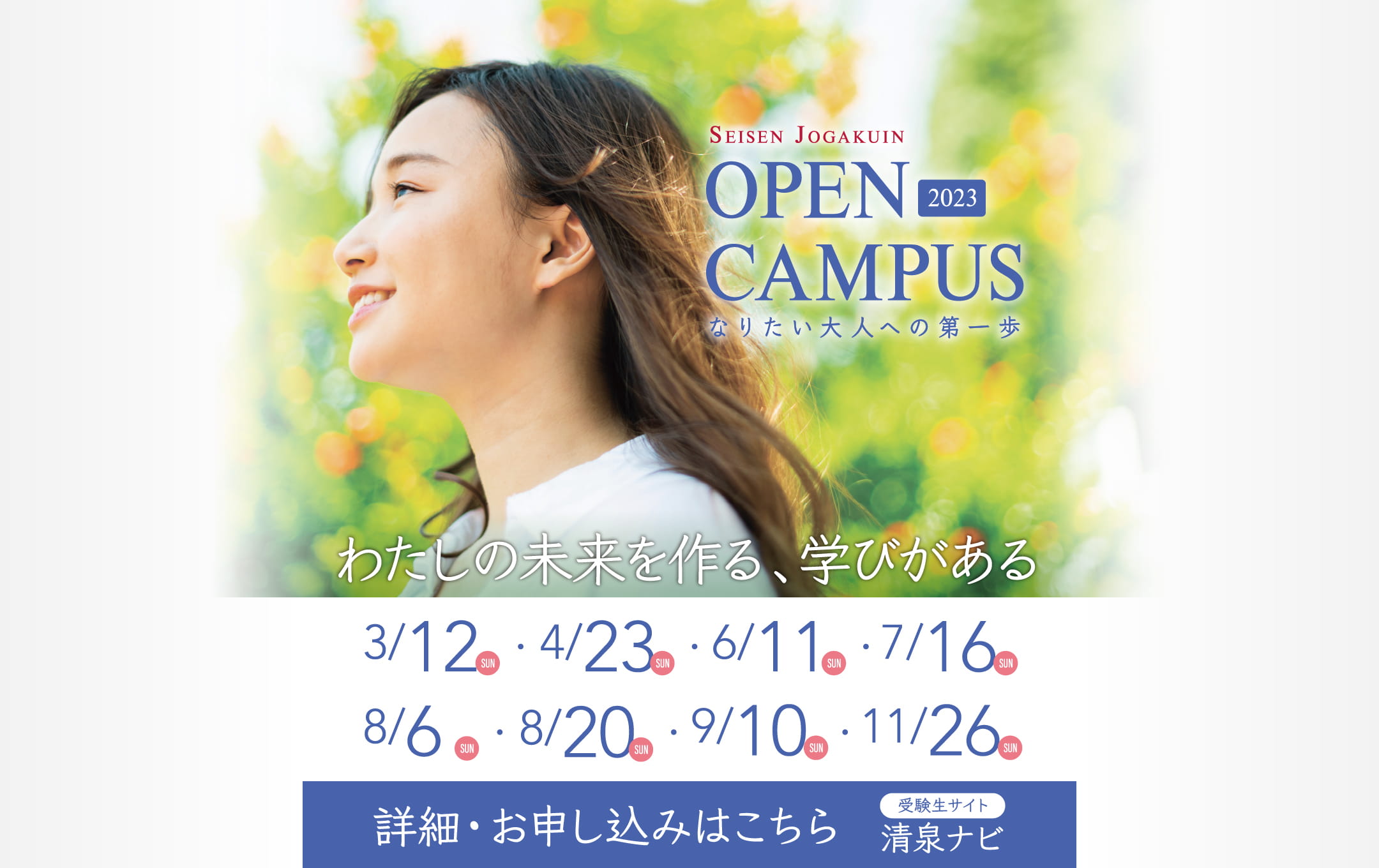 OPEN CAMPUS 2023　3/12(日)、4/23(日)、6/11(日)、7/16(日)、8/6(日)、8/20(日)、9/10(日)、11/26(日)　詳細・お申し込みは「受験生サイト 清泉ナビ」へ