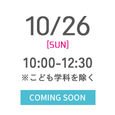 10/26 [SUN] 10:00-12:30 ※こども学科を除く COMING SOON