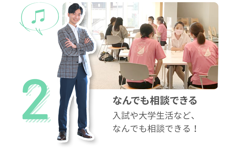 2 なんでも相談できる 入試や大学生活など、なんでも相談できる！